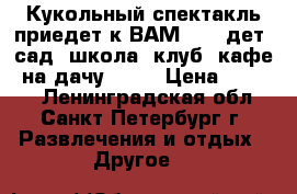 Кукольный спектакль приедет к ВАМ .... дет. сад, школа, клуб, кафе, на дачу..... › Цена ­ 4 000 - Ленинградская обл., Санкт-Петербург г. Развлечения и отдых » Другое   